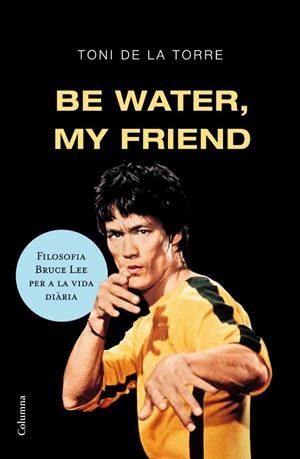 BE WATER MY FRIEND. FILOSOFIA BRUCE LEE PER A LA VIDA DIARIA | 9788466409179 | DE LA TORRE, TONI