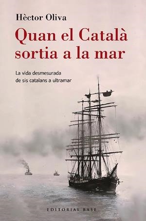 QUAN EL CATALÀ SORTIA A LA MAR. LA VIDA DESMESURADA DE SIS CATALANS A ULTRAMAR | 9788410131149 | OLIVA CAMPS, HÈCTOR